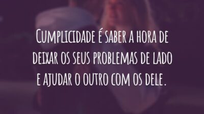 Cumplicidade é saber a hora de deixar os seus problemas de lado e ajudar o outro com os dele.
