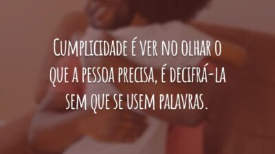 Cumplicidade é ver no olhar o que a pessoa precisa, é decifrá-la sem que se usem palavras.