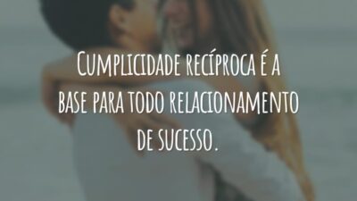 Cumplicidade recíproca é a base para todo relacionamento de sucesso.