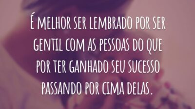 É melhor ser lembrado por ser gentil com as pessoas do que por ter ganhado seu sucesso passando por cima delas.