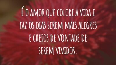 É o amor que colore a vida e faz os dias serem mais alegres e cheios de vontade de serem vividos.