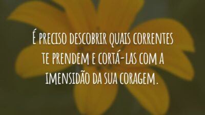 É preciso descobrir quais correntes te prendem e cortá-las com a imensidão da sua coragem.