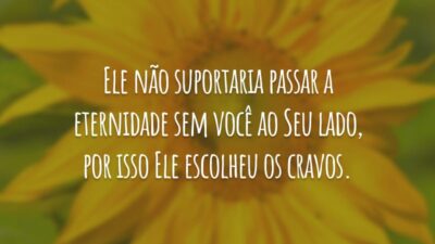 Ele não suportaria passar a eternidade sem você ao Seu lado, por isso Ele escolheu os cravos.