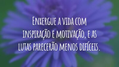 Enxergue a vida com inspiração e motivação, e as lutas parecerão menos difíceis.