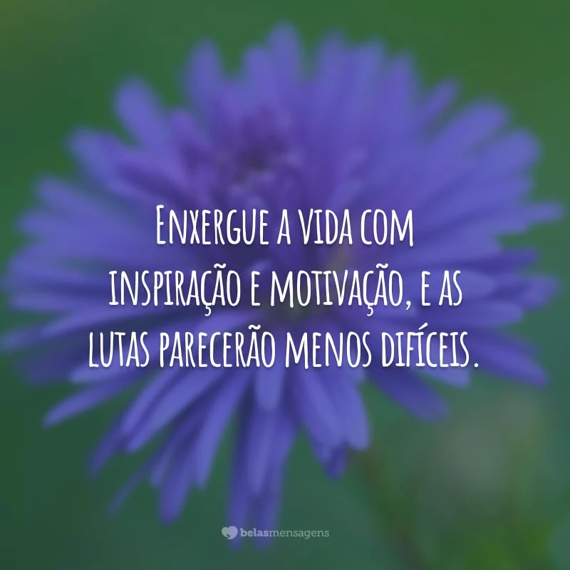 Enxergue a vida com inspiração e motivação, e as lutas parecerão menos difíceis.