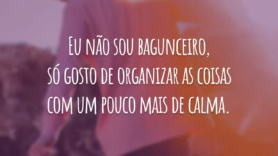 Eu não sou bagunceiro, só gosto de organizar as coisas com um pouco mais de calma.