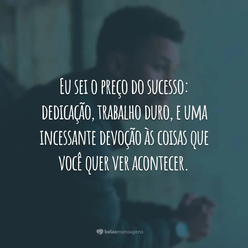 Eu sei o preço do sucesso: dedicação, trabalho duro, e uma incessante devoção às coisas que você quer ver acontecer.