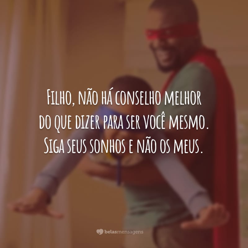 Filho, não há conselho melhor do que dizer para ser você mesmo. Siga seus sonhos e não os meus.