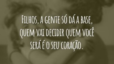 Filhos, a gente só dá a base, quem vai decidir quem você será é o seu coração.