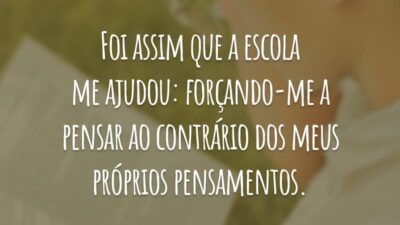 Foi assim que a escola me ajudou: forçando-me a pensar ao contrário dos meus próprios pensamentos.