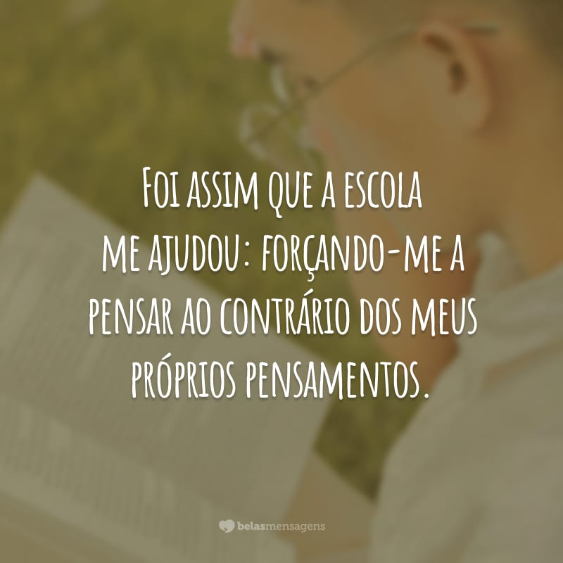 Foi assim que a escola me ajudou: forçando-me a pensar ao contrário dos meus próprios pensamentos.