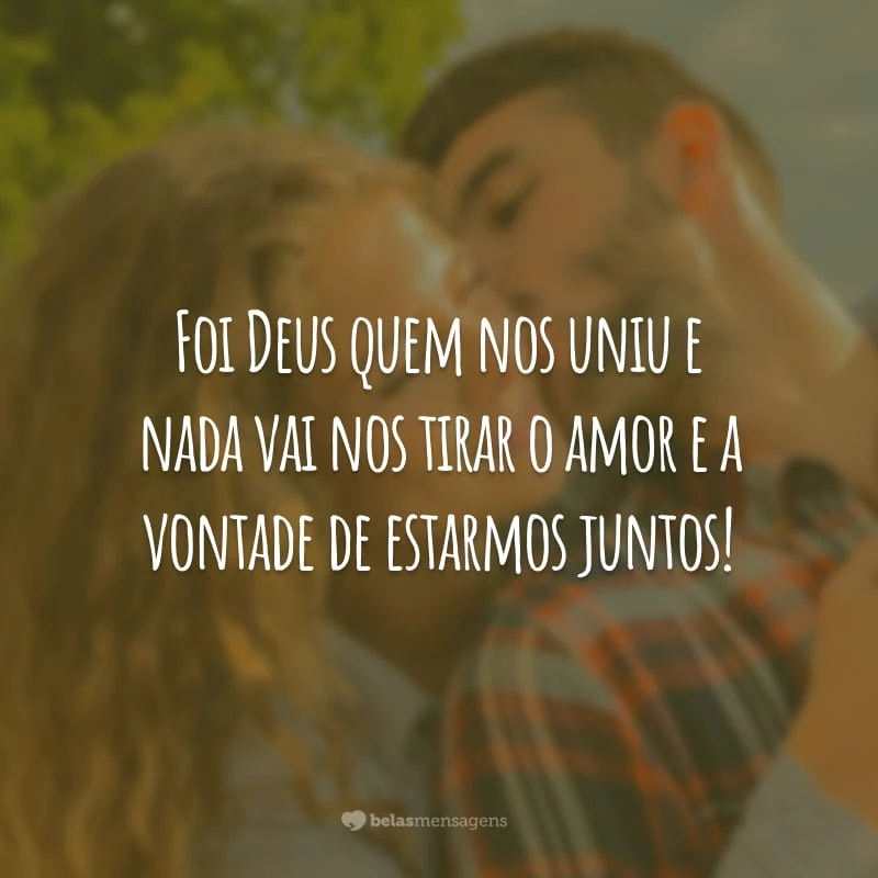 Foi Deus quem nos uniu e nada vai nos tirar o amor e a vontade de estarmos juntos!