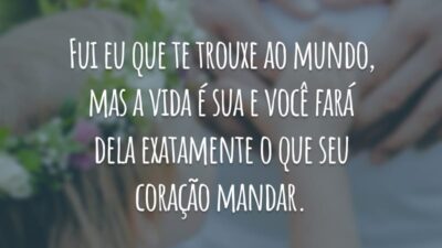 Fui eu que te trouxe ao mundo, mas a vida é sua e você fará dela exatamente o que seu coração mandar.