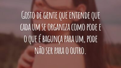 Gosto de gente que entende que cada um se organiza como pode e o que é bagunça para um, pode não ser para o outro.