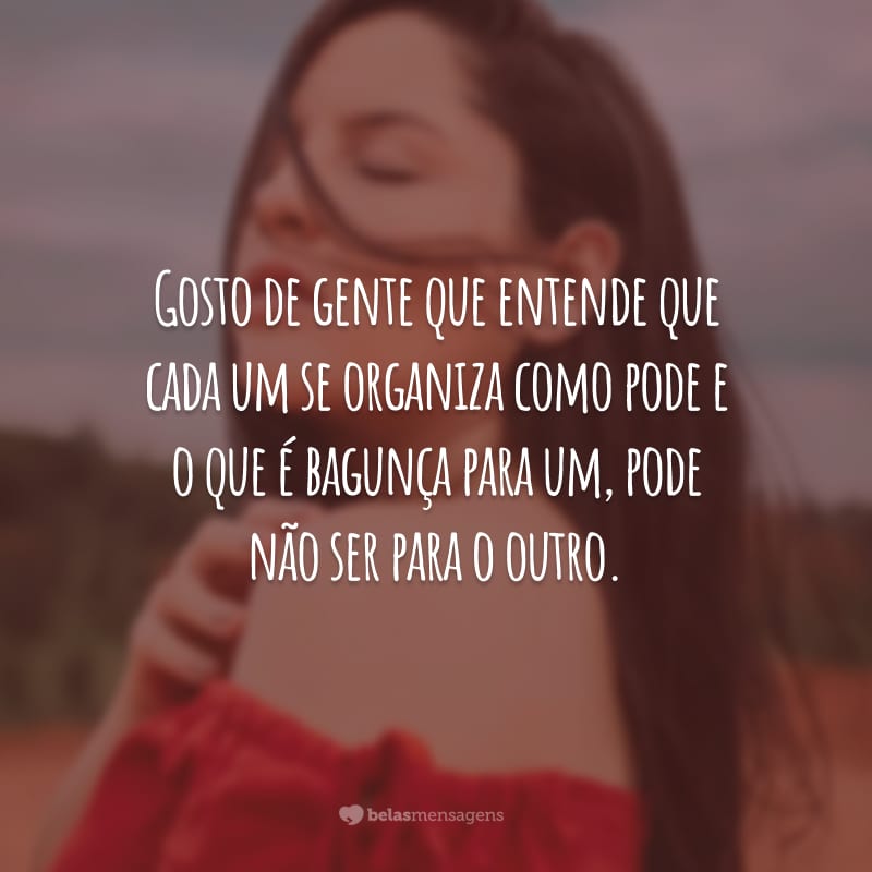 Gosto de gente que entende que cada um se organiza como pode e o que é bagunça para um, pode não ser para o outro.