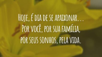 Hoje, é dia de se apaixonar... Por você, por sua família, por seus sonhos, pela vida.