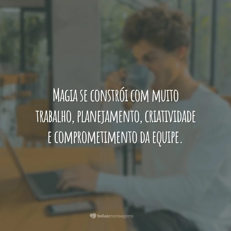 Magia se constrói com muito trabalho, planejamento, criatividade e comprometimento da equipe.