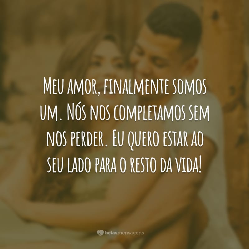 Meu amor, finalmente somos um. Nós nos completamos sem nos perder. Eu quero estar ao seu lado para o resto da vida!