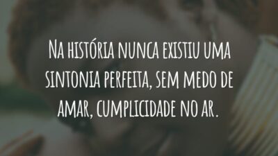 Na história nunca existiu uma sintonia perfeita, sem medo de amar, cumplicidade no ar.