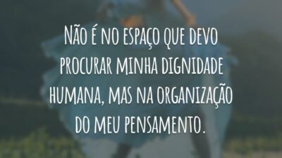 Não é no espaço que devo procurar minha dignidade humana, mas na organização do meu pensamento.