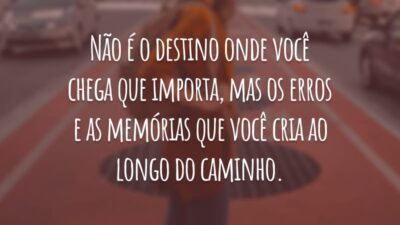 Não é o destino onde você chega que importa, mas os erros e as memórias que você cria ao longo do caminho.