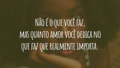 Não é o que você faz, mas quanto amor você dedica no que faz que realmente importa.