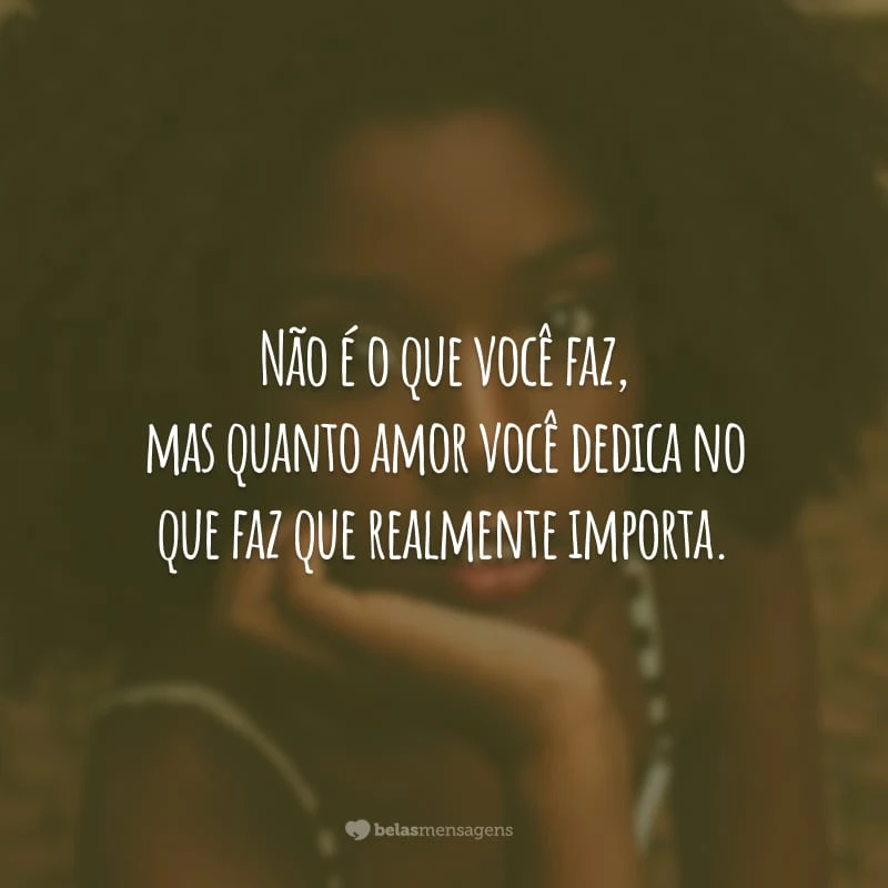 Não é o que você faz, mas quanto amor você dedica no que faz que realmente importa.