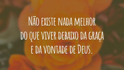 Não existe nada melhor do que viver debaixo da graça e da vontade de Deus.