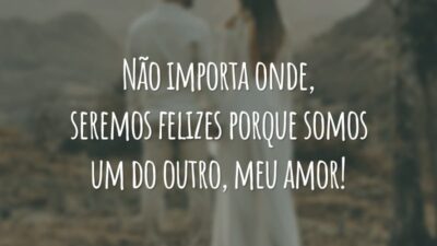 Não importa onde, seremos felizes porque somos um do outro, meu amor!