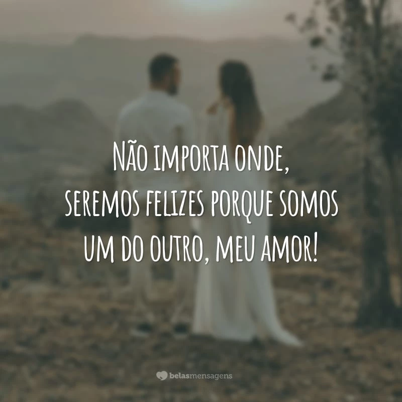 Não importa onde, seremos felizes porque somos um do outro, meu amor!