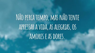 Não perca tempo, mas não tente apressar a vida, as alegrias, os amores e as dores.