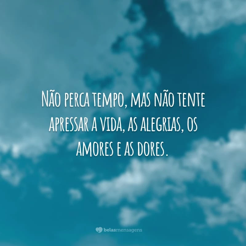 Não perca tempo, mas não tente apressar a vida, as alegrias, os amores e as dores.