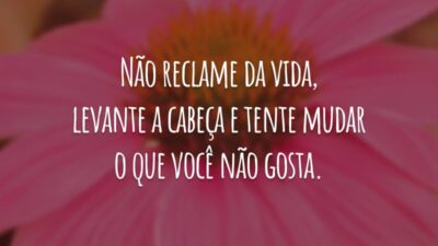 Não reclame da vida, levante a cabeça e tente mudar o que você não gosta.