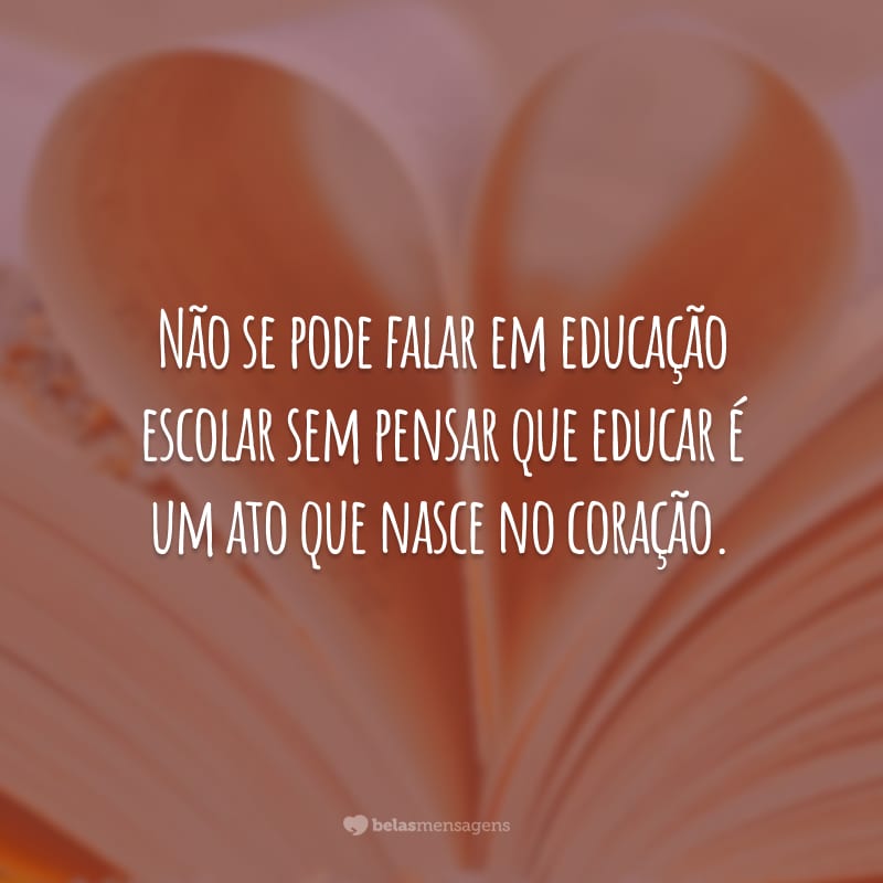 Não se pode falar em educação escolar sem pensar que educar é um ato que nasce no coração.