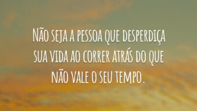 Não seja a pessoa que desperdiça sua vida ao correr atrás do que não vale o seu tempo.