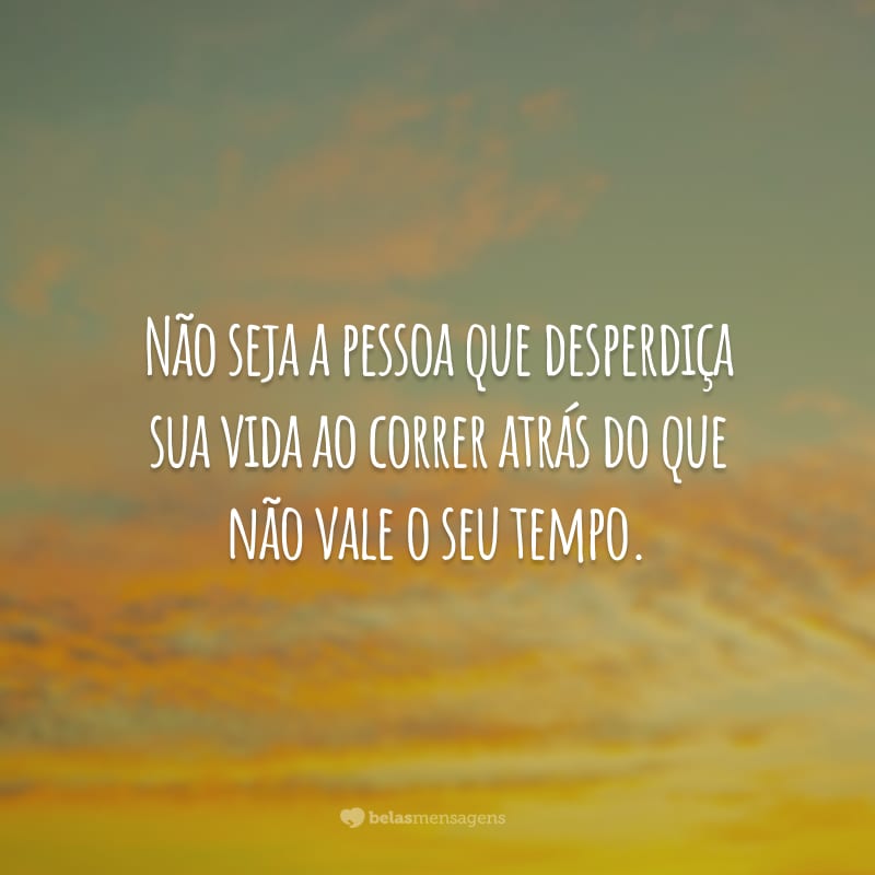 Não seja a pessoa que desperdiça sua vida ao correr atrás do que não vale o seu tempo.