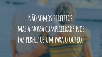 Não somos perfeitos, mas a nossa cumplicidade nos faz perfeitos um para o outro.