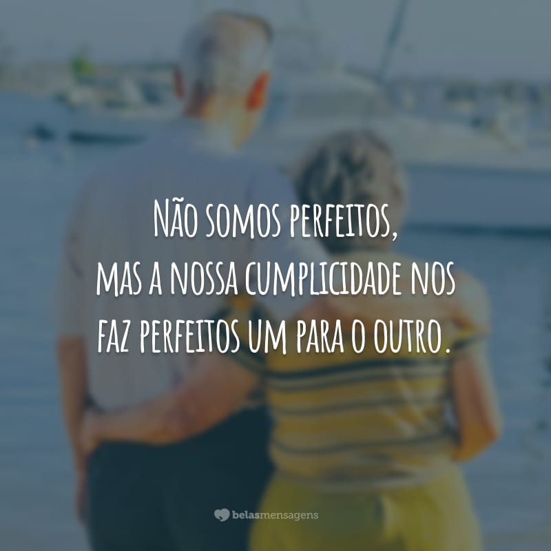 Não somos perfeitos, mas a nossa cumplicidade nos faz perfeitos um para o outro.