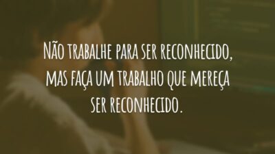Não trabalhe para ser reconhecido, mas faça um trabalho que mereça ser reconhecido.
