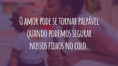 O amor pode se tornar palpável quando podemos segurar nossos filhos no colo.