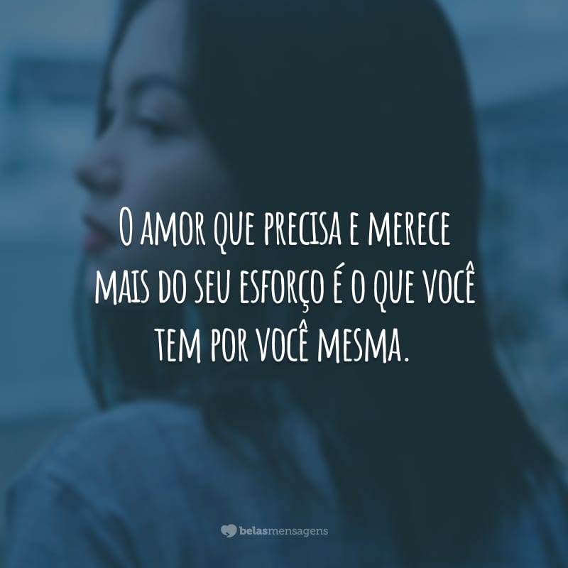 O amor que precisa e merece mais do seu esforço é o que você tem por você mesma.