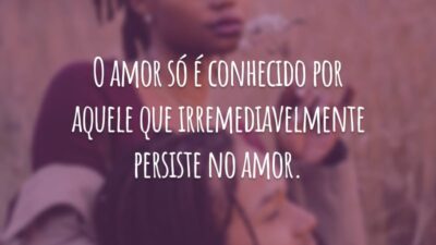 O amor só é conhecido por aquele que irremediavelmente persiste no amor.