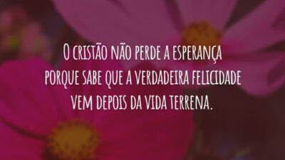 O cristão não perde a esperança porque sabe que a verdadeira felicidade vem depois da vida terrena.