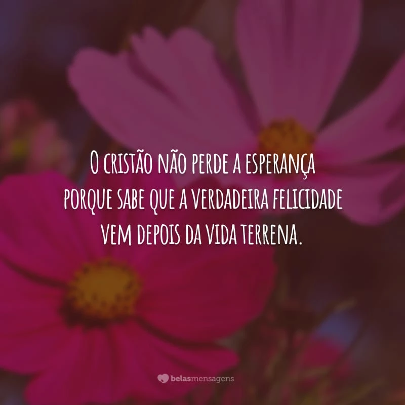 O cristão não perde a esperança porque sabe que a verdadeira felicidade vem depois da vida terrena.