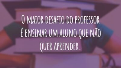O maior desafio do professor é ensinar um aluno que não quer aprender.