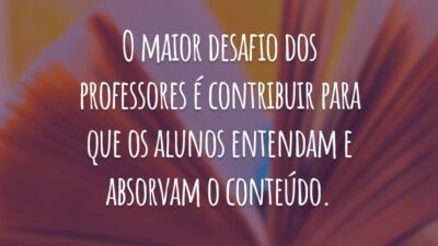 O maior desafio dos professores é contribuir para que os alunos entendam e absorvam o conteúdo.