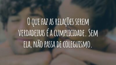 O que faz as relações serem verdadeiras é a cumplicidade. Sem ela, não passa de coleguismo.