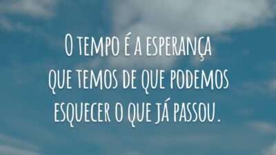 O tempo é a esperança que temos de que podemos esquecer o que já passou.