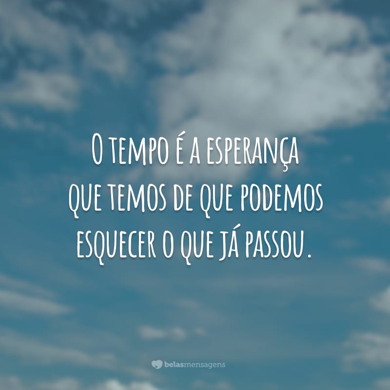 O tempo é a esperança que temos de que podemos esquecer o que já passou.