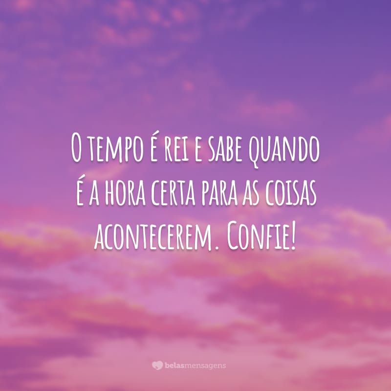 O tempo é rei e sabe quando é a hora certa para as coisas acontecerem. Confie!